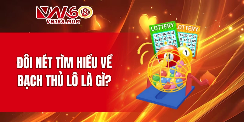 Đôi nét tìm hiểu về bạch thủ lô là gì?